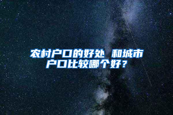 农村户口的好处 和城市户口比较哪个好？