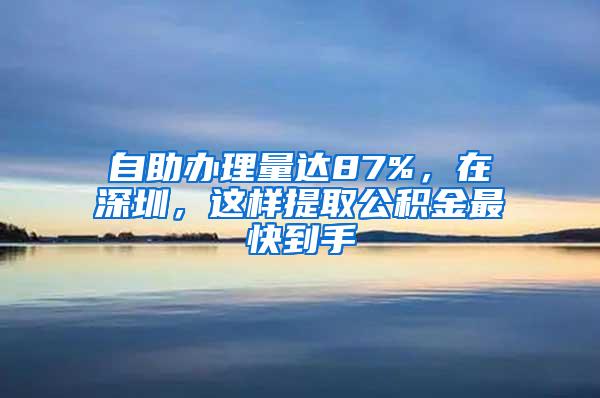 自助办理量达87%，在深圳，这样提取公积金最快到手