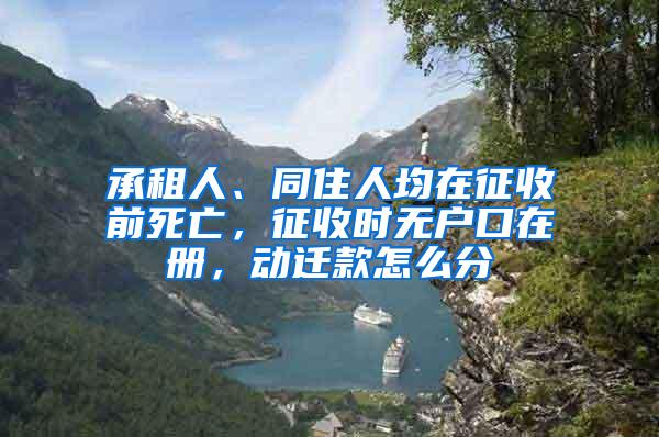 承租人、同住人均在征收前死亡，征收时无户口在册，动迁款怎么分