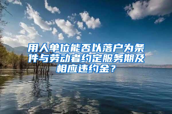 用人单位能否以落户为条件与劳动者约定服务期及相应违约金？