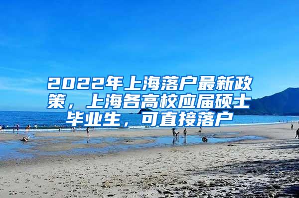 2022年上海落户最新政策，上海各高校应届硕士毕业生，可直接落户