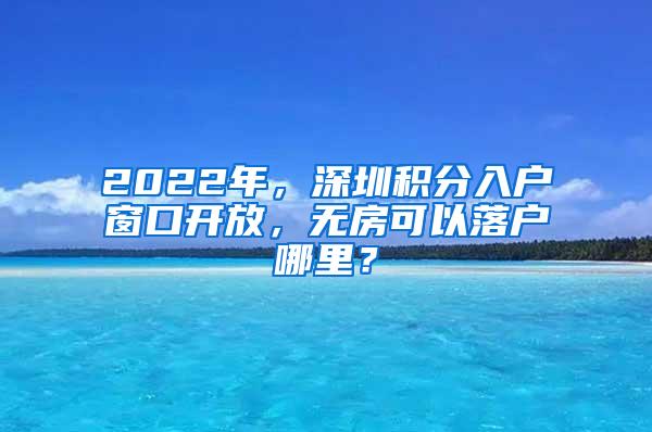 2022年，深圳积分入户窗口开放，无房可以落户哪里？