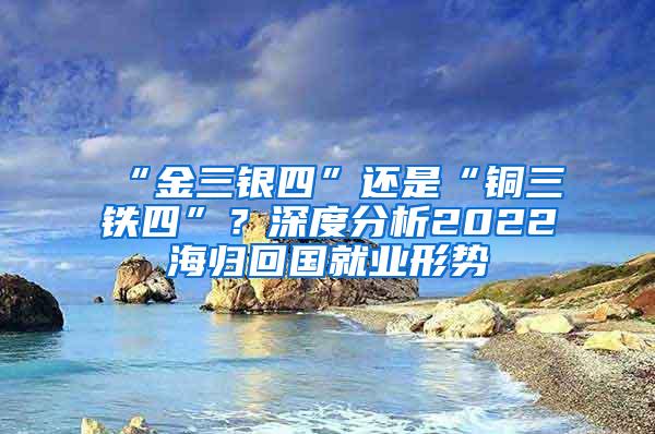 “金三银四”还是“铜三铁四”？深度分析2022海归回国就业形势