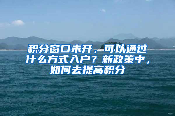 积分窗口未开，可以通过什么方式入户？新政策中，如何去提高积分