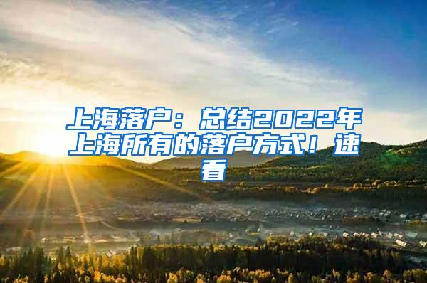 上海落户：总结2022年上海所有的落户方式！速看