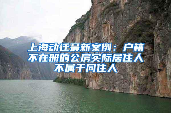 上海动迁最新案例：户籍不在册的公房实际居住人不属于同住人