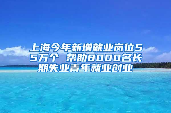 上海今年新增就业岗位55万个 帮助8000名长期失业青年就业创业