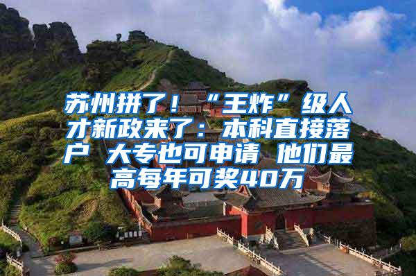 苏州拼了！“王炸”级人才新政来了：本科直接落户 大专也可申请 他们最高每年可奖40万