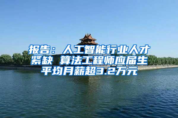 报告：人工智能行业人才紧缺 算法工程师应届生平均月薪超3.2万元