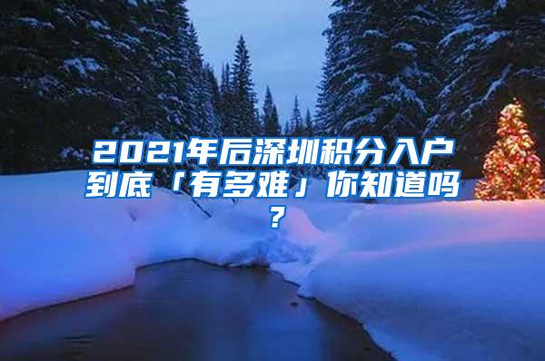 2021年后深圳积分入户到底「有多难」你知道吗？