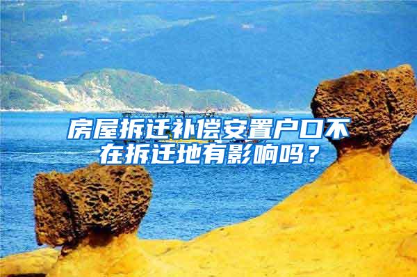 房屋拆迁补偿安置户口不在拆迁地有影响吗？