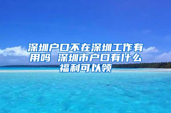 深圳户口不在深圳工作有用吗 深圳市户口有什么福利可以领