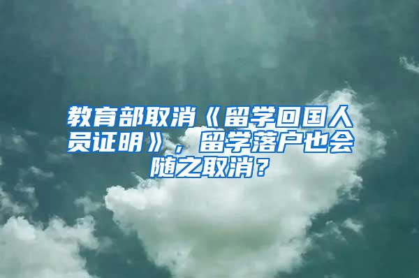 教育部取消《留学回国人员证明》，留学落户也会随之取消？