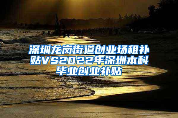 深圳龙岗街道创业场租补贴VS2022年深圳本科毕业创业补贴