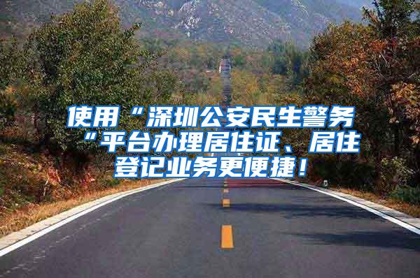 使用“深圳公安民生警务“平台办理居住证、居住登记业务更便捷！