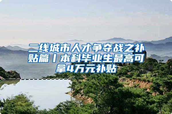 二线城市人才争夺战之补贴篇丨本科毕业生最高可拿4万元补贴