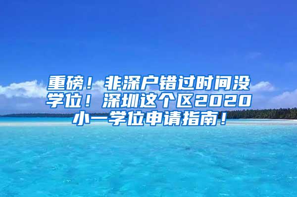 重磅！非深户错过时间没学位！深圳这个区2020小一学位申请指南！