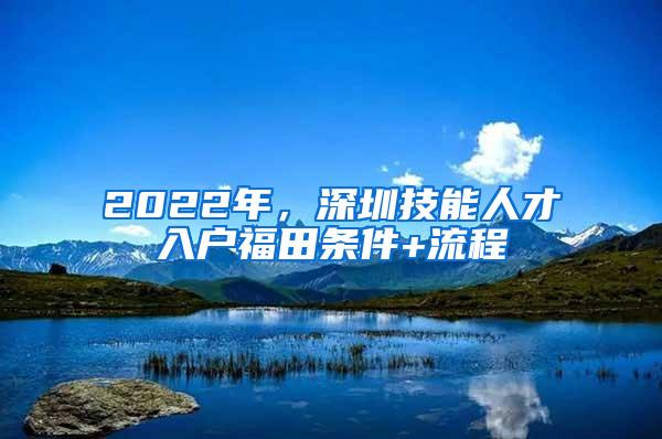 2022年，深圳技能人才入户福田条件+流程