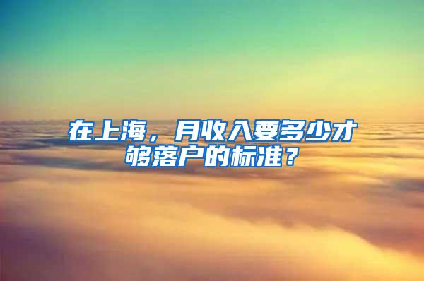 在上海，月收入要多少才够落户的标准？