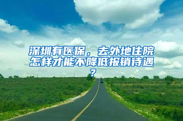 深圳有医保，去外地住院怎样才能不降低报销待遇？