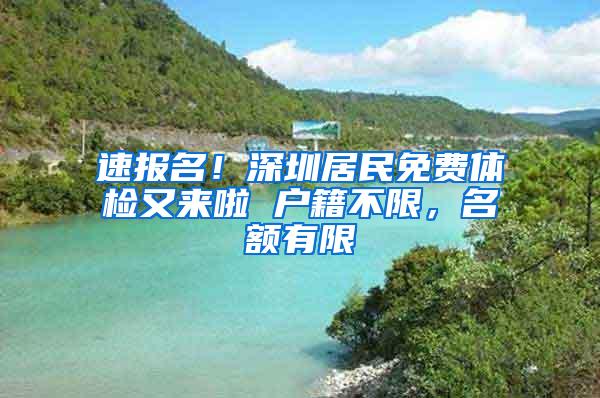 速报名！深圳居民免费体检又来啦 户籍不限，名额有限