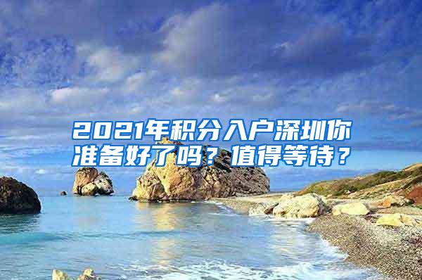 2021年积分入户深圳你准备好了吗？值得等待？