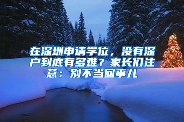 在深圳申请学位，没有深户到底有多难？家长们注意：别不当回事儿