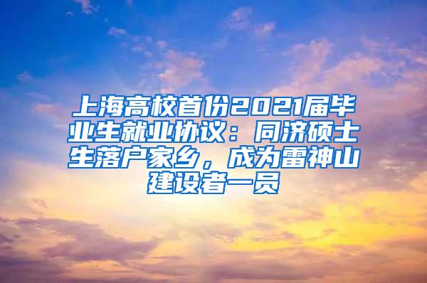 上海高校首份2021届毕业生就业协议：同济硕士生落户家乡，成为雷神山建设者一员