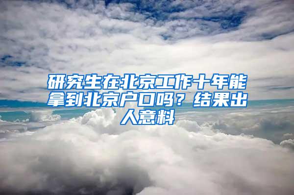 研究生在北京工作十年能拿到北京户口吗？结果出人意料