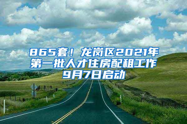 865套！龙岗区2021年第一批人才住房配租工作9月7日启动