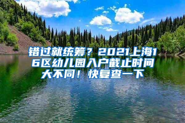 错过就统筹？2021上海16区幼儿园入户截止时间大不同！快复查一下