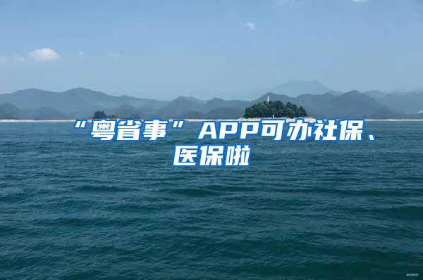 “粤省事”APP可办社保、医保啦