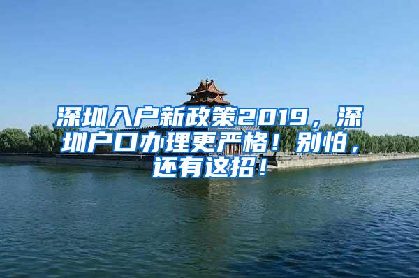 深圳入户新政策2019，深圳户口办理更严格！别怕，还有这招！