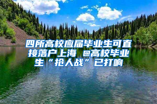 四所高校应届毕业生可直接落户上海 @高校毕业生“抢人战”已打响