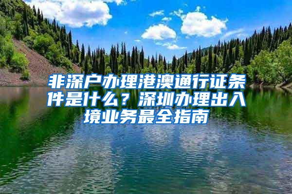 非深户办理港澳通行证条件是什么？深圳办理出入境业务最全指南