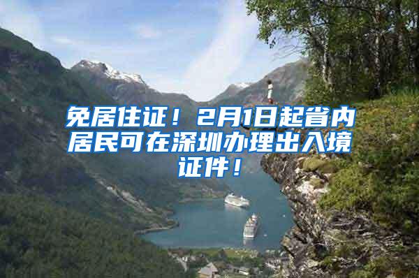 免居住证！2月1日起省内居民可在深圳办理出入境证件！