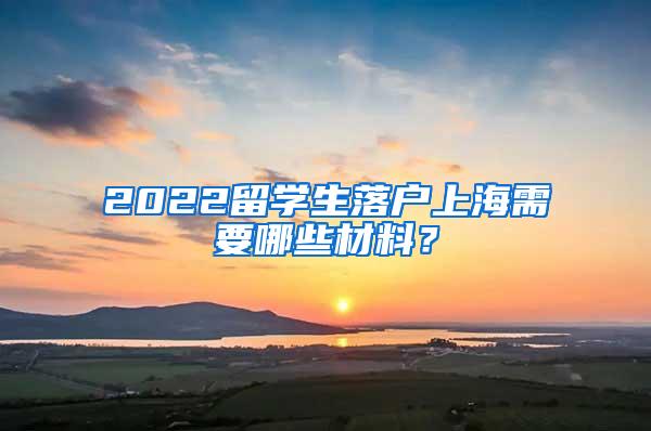 2022留学生落户上海需要哪些材料？