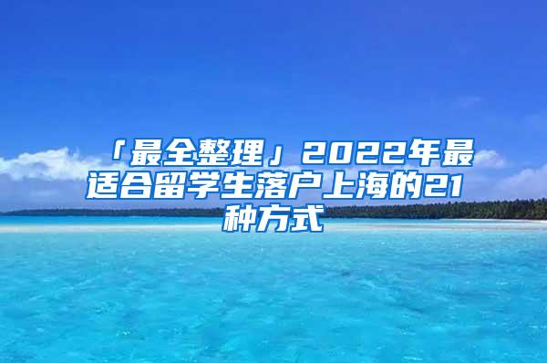 「最全整理」2022年最适合留学生落户上海的21种方式