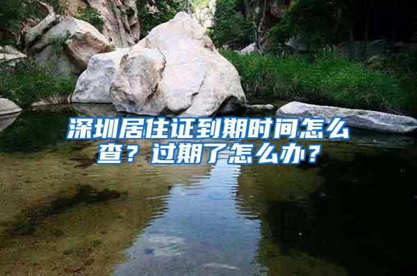 深圳居住证到期时间怎么查？过期了怎么办？