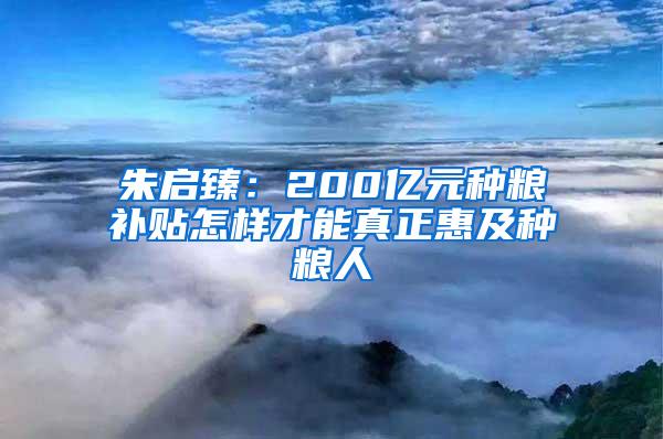 朱启臻：200亿元种粮补贴怎样才能真正惠及种粮人