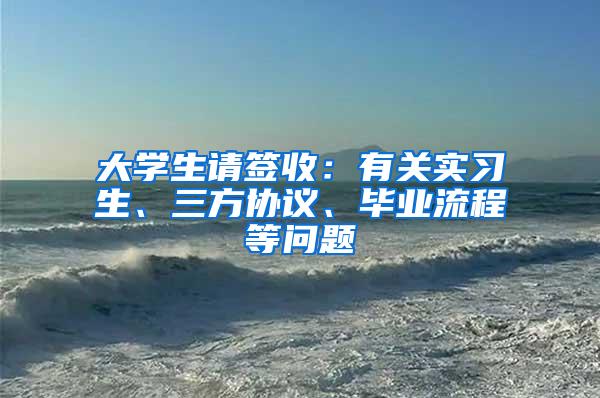 大学生请签收：有关实习生、三方协议、毕业流程等问题