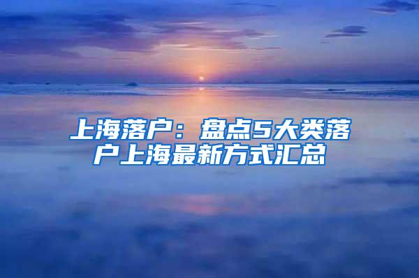 上海落户：盘点5大类落户上海最新方式汇总