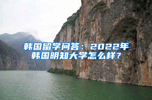 韩国留学问答：2022年韩国明知大学怎么样？