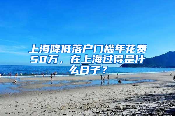 上海降低落户门槛年花费50万，在上海过得是什么日子？