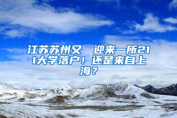 江苏苏州又叒叕迎来一所211大学落户！还是来自上海？