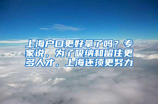 上海户口更好拿了吗？专家说，为了吸纳和留住更多人才，上海还须更努力