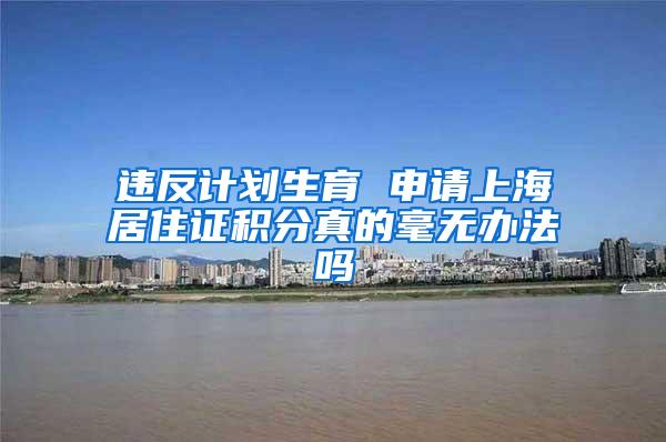 违反计划生育 申请上海居住证积分真的毫无办法吗