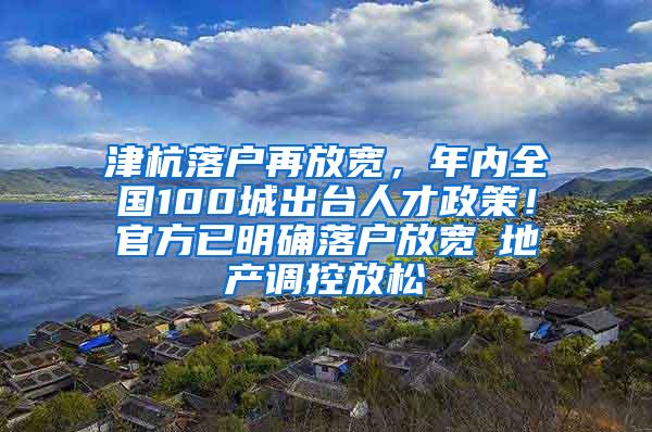 津杭落户再放宽，年内全国100城出台人才政策！官方已明确落户放宽≠地产调控放松