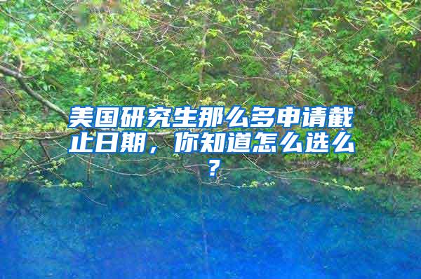 美国研究生那么多申请截止日期，你知道怎么选么？