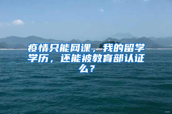 疫情只能网课，我的留学学历，还能被教育部认证么？